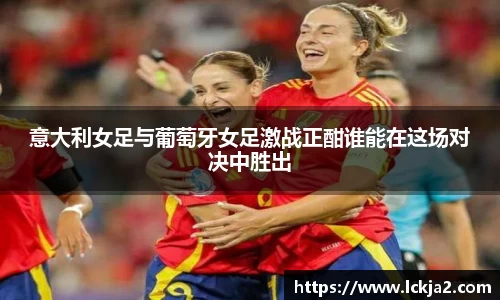 意大利女足与葡萄牙女足激战正酣谁能在这场对决中胜出